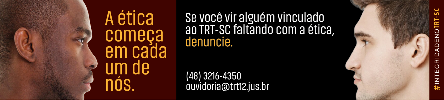 Imagem com fundo dividido em vinho e preto. À esquerda, rosto de um homem negro de perfil olhando para a direita, ao lado do texto: “A ética começa em cada um de nós.” À direita, rosto de um homem branco de perfil olhando para a esquerda, com o texto: “Se você vir alguém vinculado ao TRT-SC faltando com a ética, denuncie. (48) 3216-4350 ouvidoria@trt12.jus.br”. Na borda direita, na vertical, a hashtag “#IntegridadenoTRT-SC”.