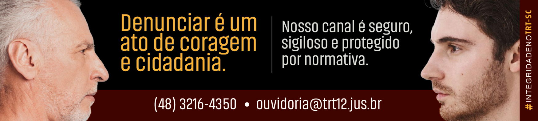 Imagem com fundo dividido em preto e vinho. À esquerda, rosto de um homem idoso de perfil olhando para a direita, ao lado do texto: “Denunciar é um ato de coragem e cidadania.” À direita, rosto de um homem jovem de perfil olhando para a esquerda, com o texto: “Nosso canal é seguro, sigiloso e protegido por normativa.” Na parte inferior, o texto: “(48) 3216-4350 • ouvidoria@trt12.jus.br”. Na borda direita, na vertical, a hashtag “#IntegridadenoTRT-SC”.