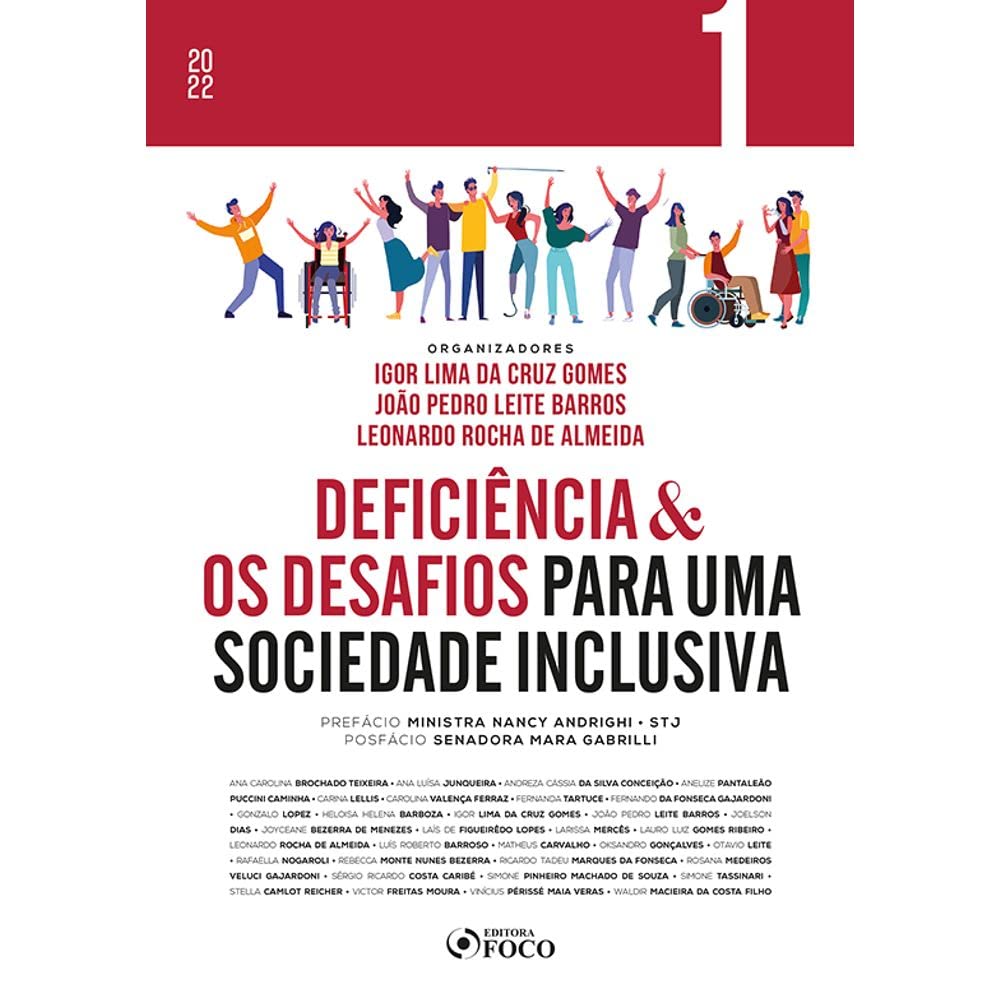 Para todos verem: Texto: “2022. Volume 1. Organizadores: Igor Lima da Cruz Gomes, João Pedro Leite Barros e Leonardo Rocha de Almeida. Deficiência e os Desafios para uma Sociedade Inclusiva. Prefácio: Ministra Nancy Andrighi STJ. Posfácio: Senadora Mara Gabrilli. Ana Carolina Brochado Teixeira, Ana Luísa Junqueira, Andreza Cássia da Silva Conceição, Anelize Pantaleão Puccini Caminha, Carina Lellis, Carolina Valença Ferraz, Fernanda Tartuce, Fernando da Fonseca Gajardoni, Gonzalo Lopez, Heloisa Helena Barboza, Igor Lima da Cruz Gomes, João Pedro Leite Barros, Joelson Dias, Joyceane Bezerra de Menezes, Laís de Figueirêdo Lopes, Larissa Mercês, Lauro Luiz Gomes Ribeiro, Leonardo Rocha de Almeida, Luís Roberto Barroso, Matheus Carvalho, Oksandro Gonçalves, Otavio Leite, Rafaella Nogaroli, Rebecca Monte Nunes Bezerra, Ricardo Tadeu Marques da Fonseca, Rosana Medeiros Veluci Gajardoni, Sérgio Ricardo Costa Caribé, Simone Pinheiro Machado de Souza, Simone Tassinari, Stella Camlot Reicher, Victor Freitas Moura, Vinícius Périssé Maia Veras, Waldir Macieira da Costa Filho. Editora Foco”. Ilustração: Capa do livro vermelha e branca em que há várias pessoas, com e sem deficiência, interagindo.