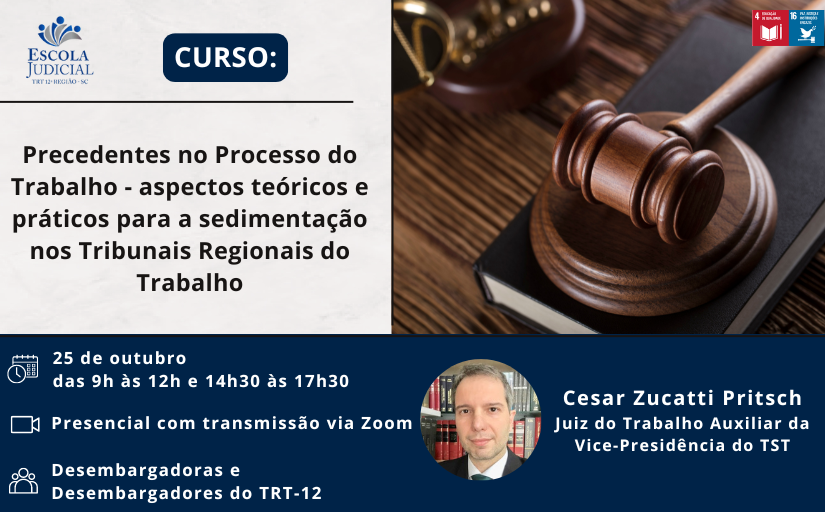 Para todos verem: Curso Precedentes no processo de Trabalho - Aspectos teóricos e práticos para a sedimentação nos Tribunais Regionais do Trabalho, por Cezar Zucatti Pritsch - Juiz do Trabalho auxiliar da Vice-Presidência do TST. Dia 25 de Outubro, das 9h às 12h e 14h30 às 17h30. Presencial com transmissão via Zoom. Público alvo: Desembargadores e desembargadoras do TRT-12.