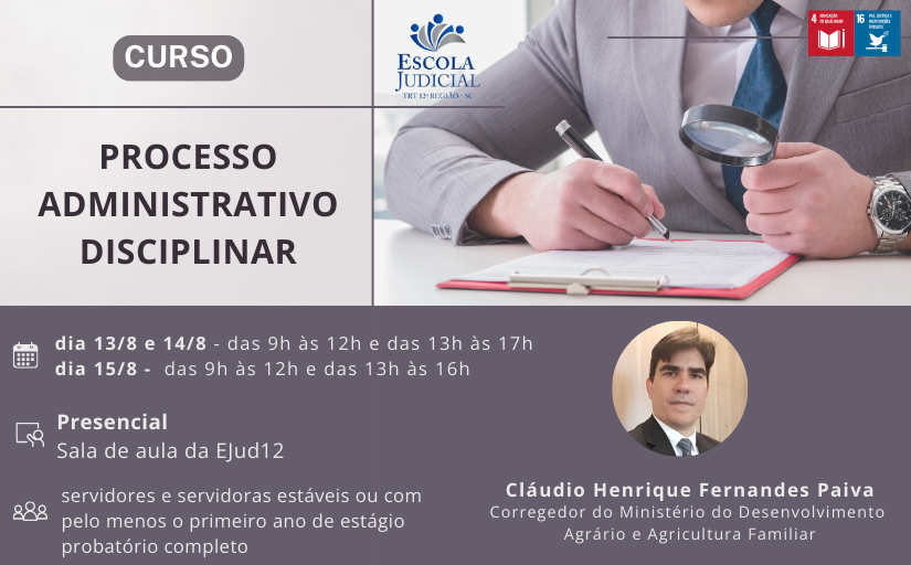 Divulgação do Curso: Processo Administrativo Disciplinar, que ocorrerá do dia 13 ao dia 15 de agosto, com carga horária total de 20 horas. O curso será na modalidade presencial. O local do evento será na Sala de aula da Escola Judicial. O público-alvo são servidores e servidoras estáveis ou com pelo menos o primeiro ano de estágio probatório completo. O instrutor é o Cláudio Henrique Fernandes Paiva, que é Corregedor do Ministério do Desenvolvimento Agrário e Agricultura Familiar.