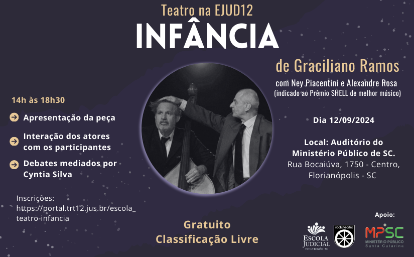 Para todos verem: Teatro na Ejud12 — Infância, de Graciliano Ramos com Ney Piacentini e Alexandre Rosa. Apresentação da peça, interação dos atores com os participantes, debates mediados por Cyntia Silva.  dia 12/09/2024, das 14h às 18h30, local: Auditório do Ministério Público – Rua Bocaiùva, 1750 – Centro, Florianópolis, SC. Evento gratuito, com classificação livre.