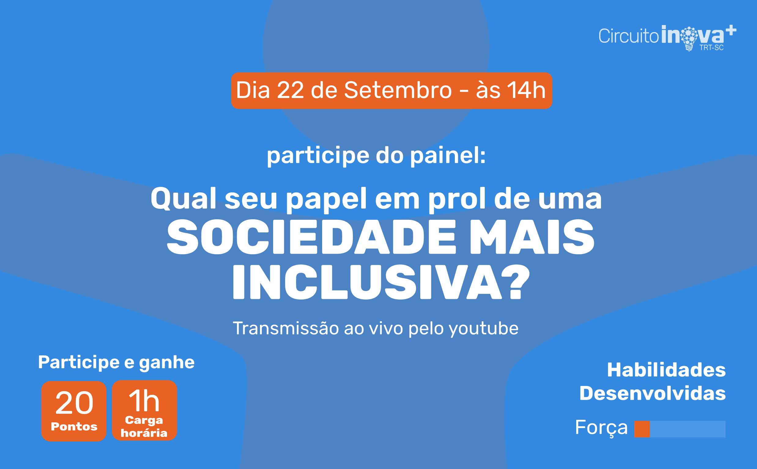 Para todos verem: Participe do painel: Qual seu papel em prol de uma sociedade mais inclusiva? Dia 22 de Setembro - às 14 h. Transmissão ao vivo pelo youtube. Circuito Inova + TRT SC. Habilidades Desenvolvidas: Força. Participe e ganhe: 20 pontos e 1h carga horária.