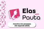 Elas em Pauta: inscreva seu processo até 23/2