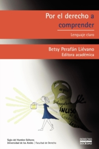 Para todos verem: Texto: "Por el derecho a comprender: lenguaje claro. Betsy Perafán Liévano. Editora Académica. Siglo del Hombre Editores. Universidad de los Andes. Facultad de Derecho. Derecho Y Sociedad”. Ilustração: Capa do livro em que há uma mulher de vestido azul segurando uma lamparina que emite luz. Atrás dela há um fantasma de palavras complexas.
