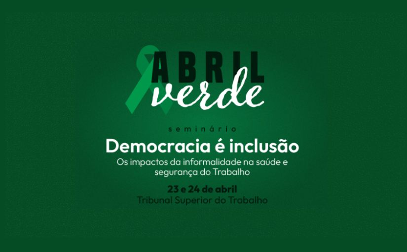 Ilustração onde se vê, em fundo verde, o texto "Abril Verde" em destaque, ao lado de um laço verde. Abaixo está escrito "Seminário: Democracia é inclusão - Os impactos da informalidade na saúde e segurança do Trabalho. 23 e 24 de abril. Tribunal Superior do Trabalho